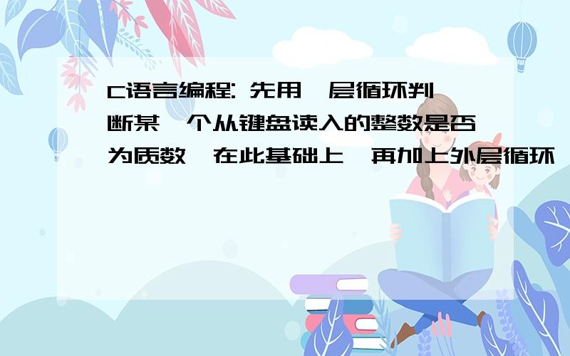 C语言编程: 先用一层循环判断某一个从键盘读入的整数是否为质数,在此基础上,再加上外层循环,找出规C语言编程:先用一层循环判断某一个从键盘读入的整数是否为质数,在此基础上,再加上外