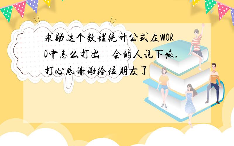 求助这个数理统计公式在WORD中怎么打出　会的人说下嘛,打心底谢谢给位朋友了