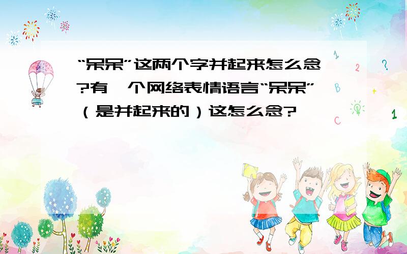 “呆呆”这两个字并起来怎么念?有一个网络表情语言“呆呆”（是并起来的）这怎么念?