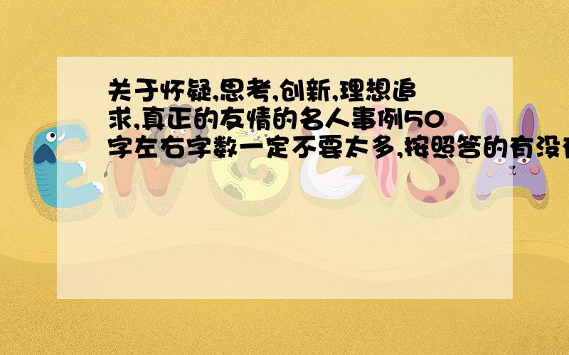 关于怀疑,思考,创新,理想追求,真正的友情的名人事例50字左右字数一定不要太多,按照答的有没有帮助来得分每个至少5个