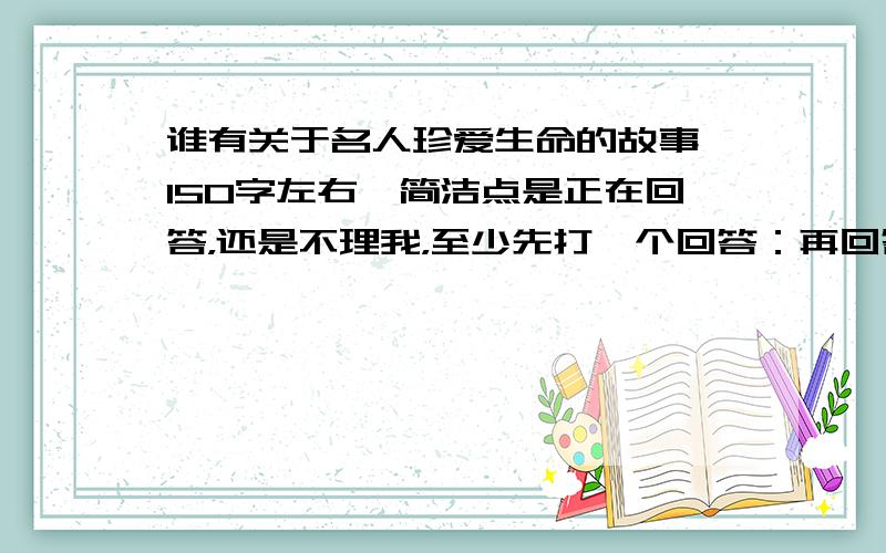 谁有关于名人珍爱生命的故事,150字左右,简洁点是正在回答，还是不理我，至少先打一个回答：再回答,限时：15：40前报废