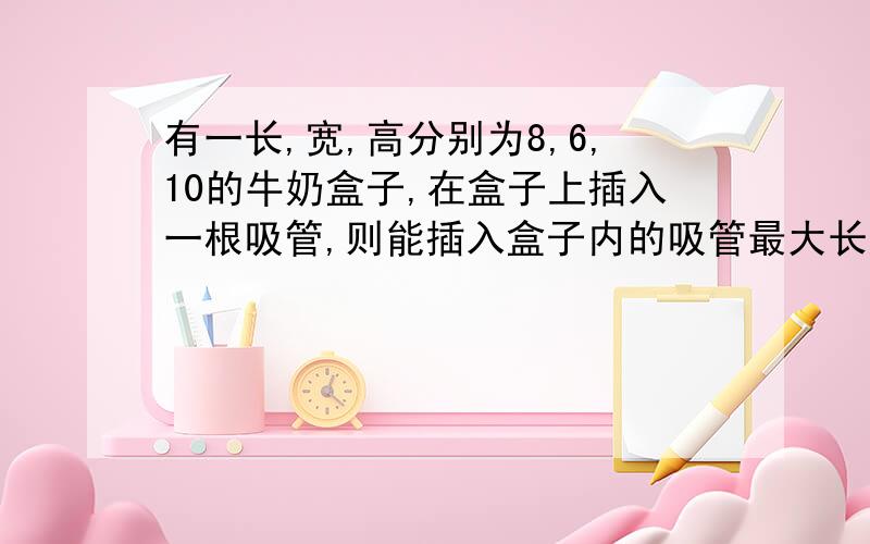 有一长,宽,高分别为8,6,10的牛奶盒子,在盒子上插入一根吸管,则能插入盒子内的吸管最大长度是多少