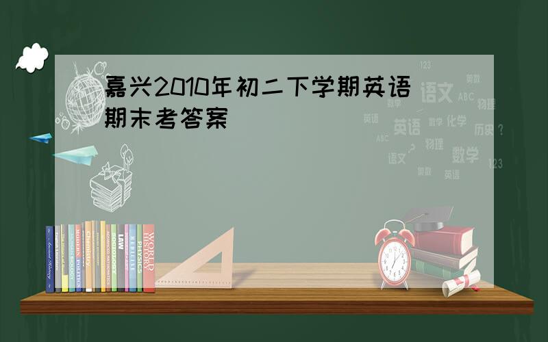 嘉兴2010年初二下学期英语期末考答案