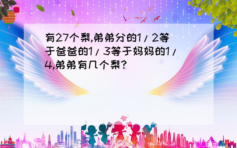 有27个梨,弟弟分的1/2等于爸爸的1/3等于妈妈的1/4,弟弟有几个梨?