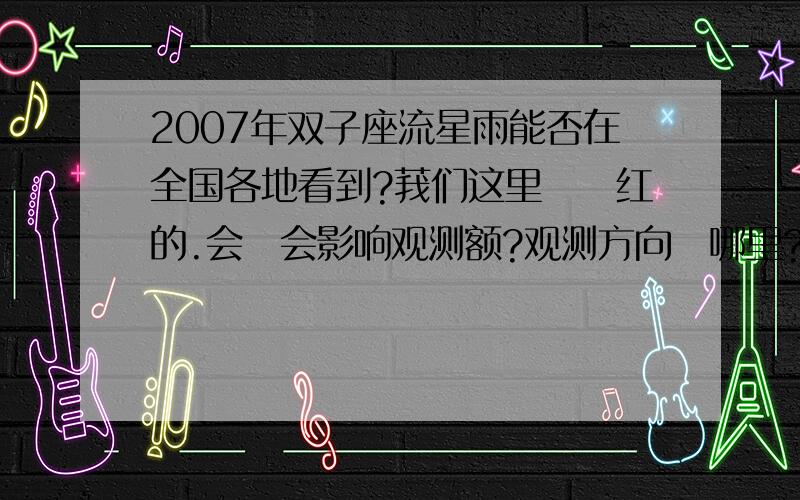 2007年双子座流星雨能否在全国各地看到?莪们这里兲詪红的.会吥会影响观测额?观测方向徥哪里?请在07年11点前给回复.最主要 莪们这没有月亮 云詪大