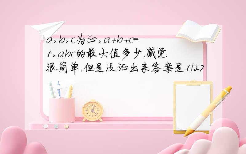 a,b,c为正,a+b+c=1,abc的最大值多少.感觉很简单.但是没证出来答案是1/27