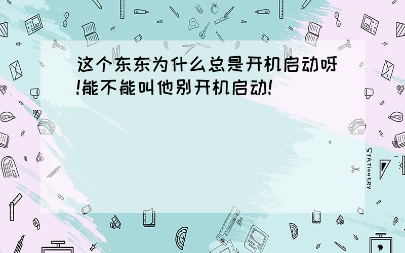 这个东东为什么总是开机启动呀!能不能叫他别开机启动!