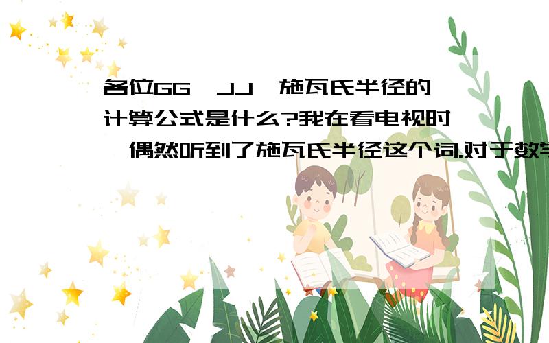 各位GG、JJ,施瓦氏半径的计算公式是什么?我在看电视时,偶然听到了施瓦氏半径这个词.对于数学、天文特别爱好的我想弄懂这个问题,希望在线的GG、JJ帮我解决.