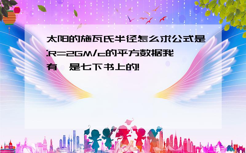 太阳的施瓦氏半径怎么求公式是:R=2GM/c的平方数据我有,是七下书上的!