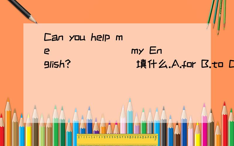 Can you help me _______my English?______填什么.A.for B.to C.with D.about