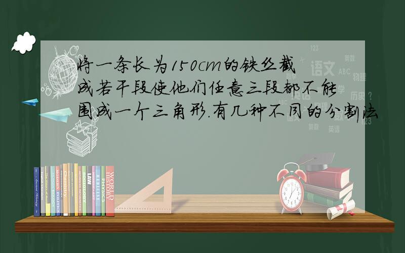 将一条长为150cm的铁丝截成若干段使他们任意三段都不能围成一个三角形.有几种不同的分割法