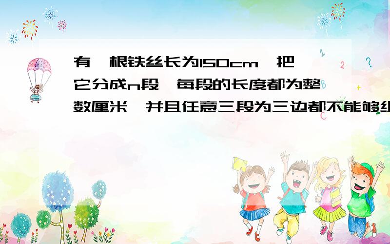 有一根铁丝长为150cm,把它分成n段,每段的长度都为整数厘米,并且任意三段为三边都不能够组成三角形.求n的最大值是多少?请列出所有排列?