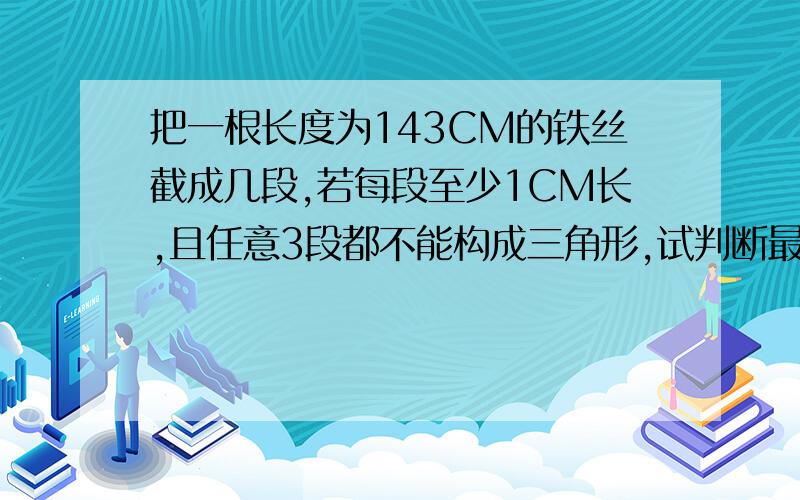 把一根长度为143CM的铁丝截成几段,若每段至少1CM长,且任意3段都不能构成三角形,试判断最多可以截多少段