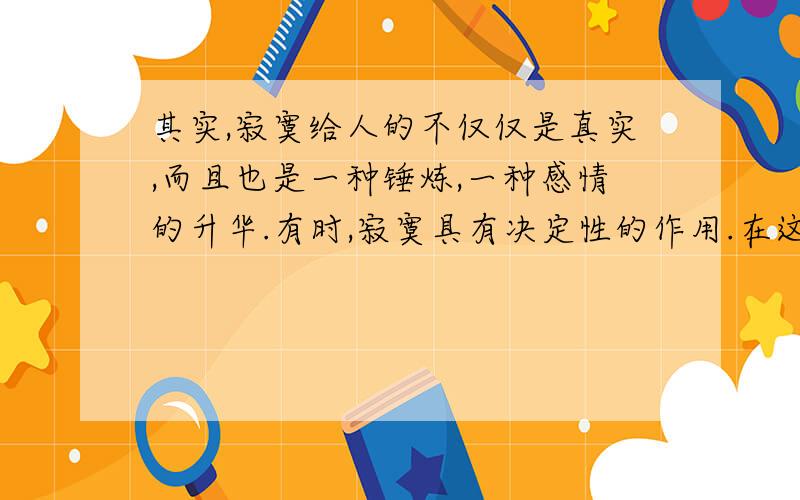 其实,寂寞给人的不仅仅是真实,而且也是一种锤炼,一种感情的升华.有时,寂寞具有决定性的作用.在这一意义上,可以说大凡有成就的人 .下面填入横线处的句子与上下文衔接最连贯的一句是（