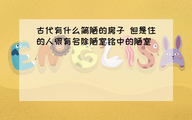 古代有什么简陋的房子 但是住的人很有名除陋室铭中的陋室