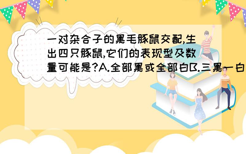 一对杂合子的黑毛豚鼠交配,生出四只豚鼠,它们的表现型及数量可能是?A.全部黑或全部白B.三黑一白或一黑三白C.两黑两白D.以上任何一种