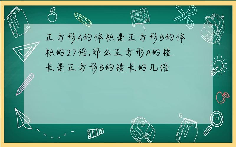 正方形A的体积是正方形B的体积的27倍,那么正方形A的棱长是正方形B的棱长的几倍