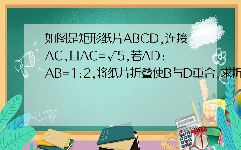 如图是矩形纸片ABCD,连接AC,且AC=√5,若AD:AB=1:2,将纸片折叠使B与D重合,求折叠后纸片重合部分的面积