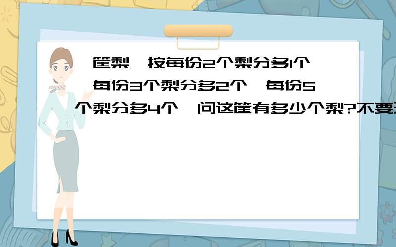 一筐梨,按每份2个梨分多1个,每份3个梨分多2个,每份5个梨分多4个,问这筐有多少个梨?不要理论!给算式!