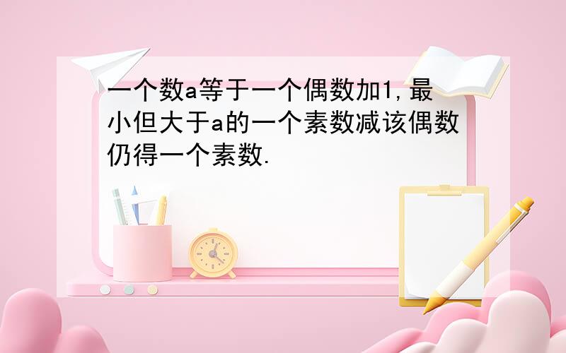 一个数a等于一个偶数加1,最小但大于a的一个素数减该偶数仍得一个素数.