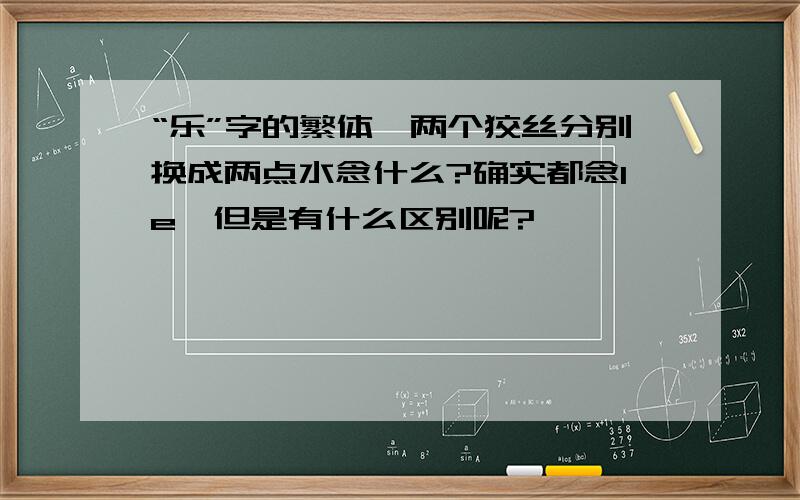 “乐”字的繁体,两个狡丝分别换成两点水念什么?确实都念le,但是有什么区别呢?