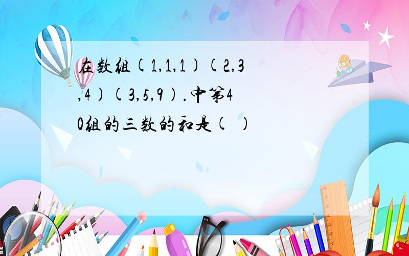 在数组(1,1,1)(2,3,4)(3,5,9).中第40组的三数的和是( )