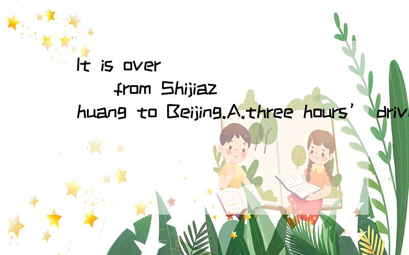 It is over _____from Shijiazhuang to Beijing.A.three hours’ drive B.three hour’s driveC.three hours’ drives D.three hours drive