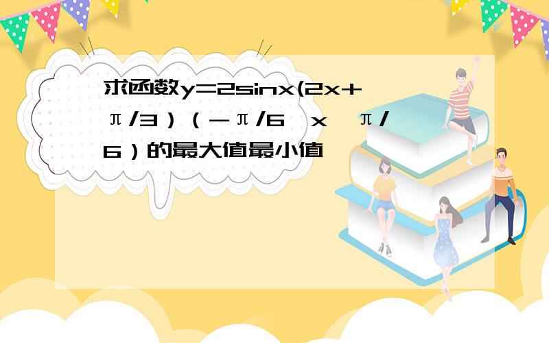 求函数y=2sinx(2x+π/3）（-π/6≤x≤π/6）的最大值最小值