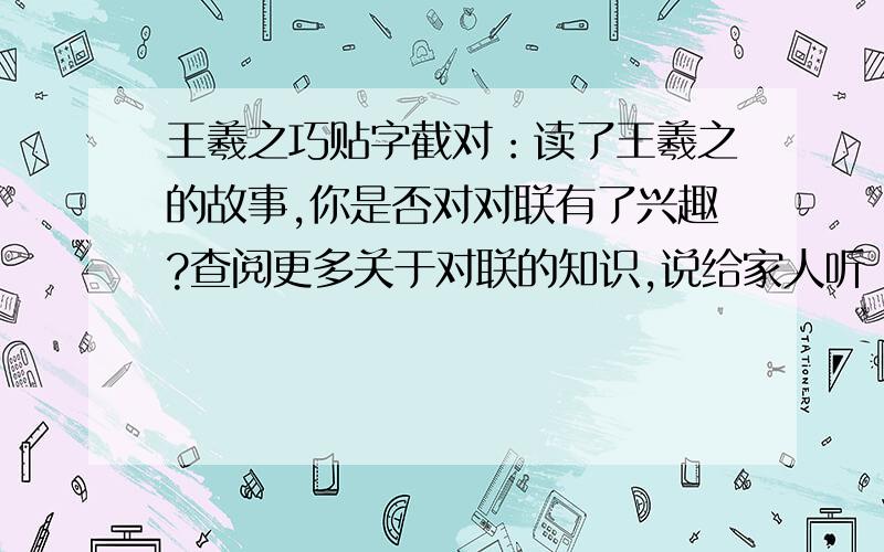 王羲之巧贴字截对：读了王羲之的故事,你是否对对联有了兴趣?查阅更多关于对联的知识,说给家人听