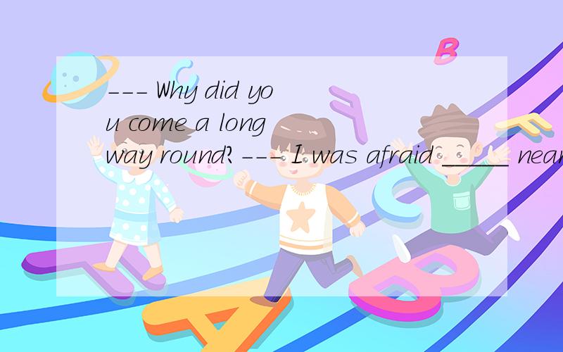 --- Why did you come a long way round?--- I was afraid _____ near the fierce dog because I was afraid----_______.A.of walking,to be bitten?B.to walk,of being bitten?C.to walk,to be bitten?D.of walking,of being bitten