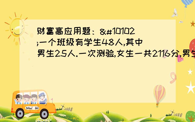 财富高应用题：❶一个班级有学生48人,其中男生25人.一次测验,女生一共2116分,男生平均90分,这个班级测验平均多少分?判断题：❶王老师身份证460023198501220421,那么她生日是12月20日.e