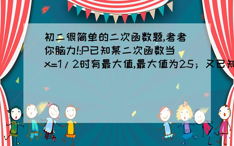 初二很简单的二次函数题,考考你脑力!:P已知某二次函数当x=1/2时有最大值,最大值为25；又已知此函数的图像与x轴两交点的横坐标的平方和等于13,求：此二次函数的解析式