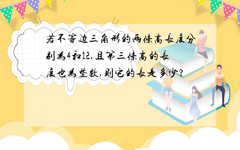 若不等边三角形的两条高长度分别为4和12,且第三条高的长度也为整数,则它的长是多少?