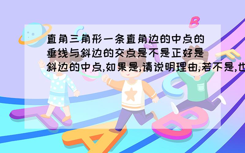 直角三角形一条直角边的中点的垂线与斜边的交点是不是正好是斜边的中点,如果是,请说明理由,若不是,也请说明理由.感激!不尽!