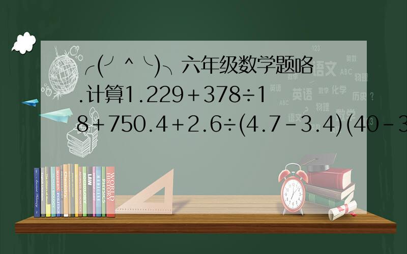 ╭(╯^╰)╮六年级数学题咯.计算1.229＋378÷18＋750.4＋2.6÷(4.7－3.4)(40－35×7分之2)×10分之9345－2442÷37＋34