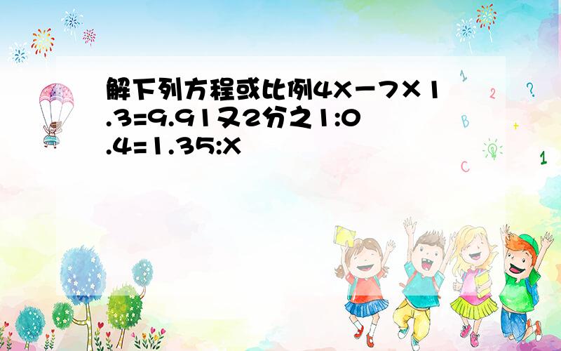 解下列方程或比例4X－7×1.3=9.91又2分之1:0.4=1.35:X