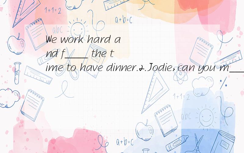 We work hard and f____ the time to have dinner.2.Jodie,can you m______ this letter for me?3.T____ are the most popular means of transportation.