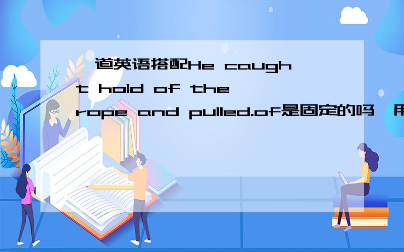 一道英语搭配He caught hold of the rope and pulled.of是固定的吗,用on会怎么样