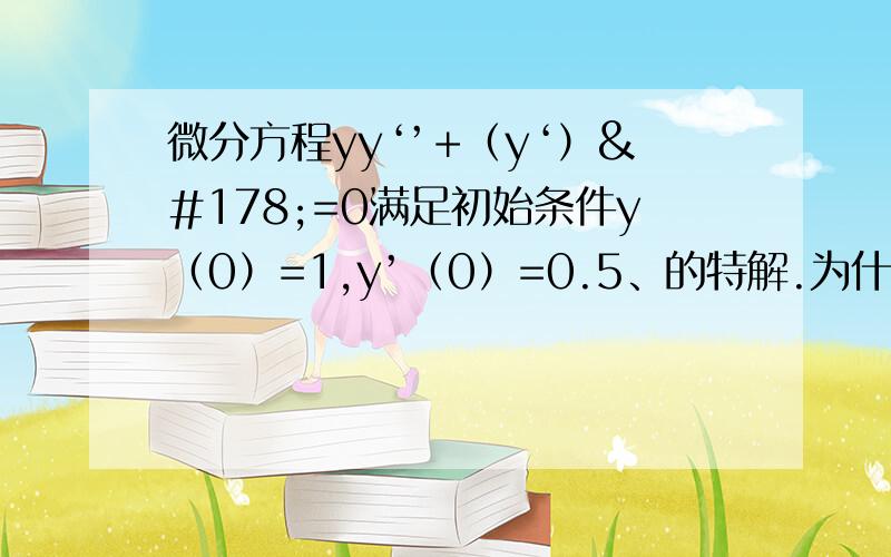 微分方程yy‘’+（y‘）²=0满足初始条件y（0）=1,y’（0）=0.5、的特解.为什么特解只取正的,负的为什么舍去了