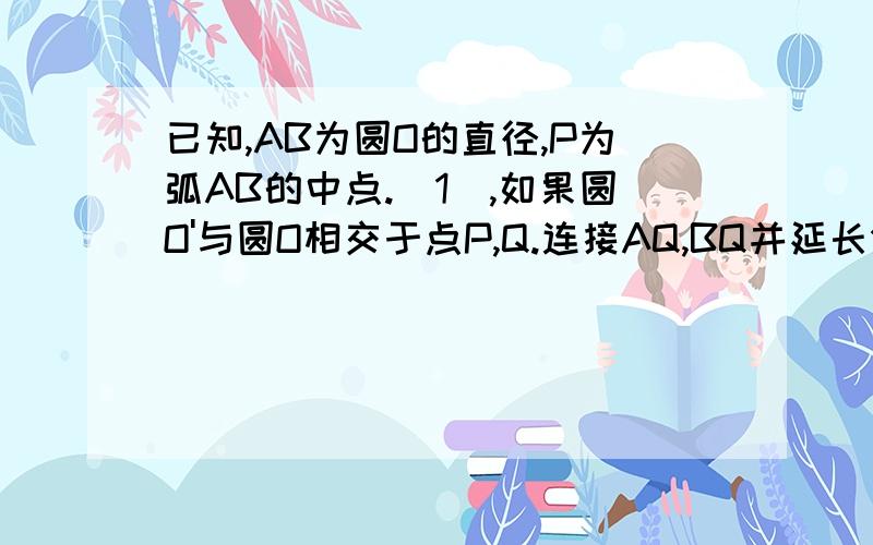 已知,AB为圆O的直径,P为弧AB的中点.（1),如果圆O'与圆O相交于点P,Q.连接AQ,BQ并延长分别叫圆O'于点E,已知，AB为圆O的直径，P为弧AB的中点。（1)，如果圆O'与圆O相交于点P,Q.连接AQ,BQ并延长分别叫