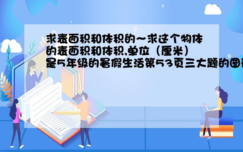 求表面积和体积的～求这个物体的表面积和体积,单位（厘米）是5年级的暑假生活第53页三大题的图形体,是矿区子弟小学的在回答谢谢了两个图形拼在一起,一竖一横：竖的长方体：长：8 宽2