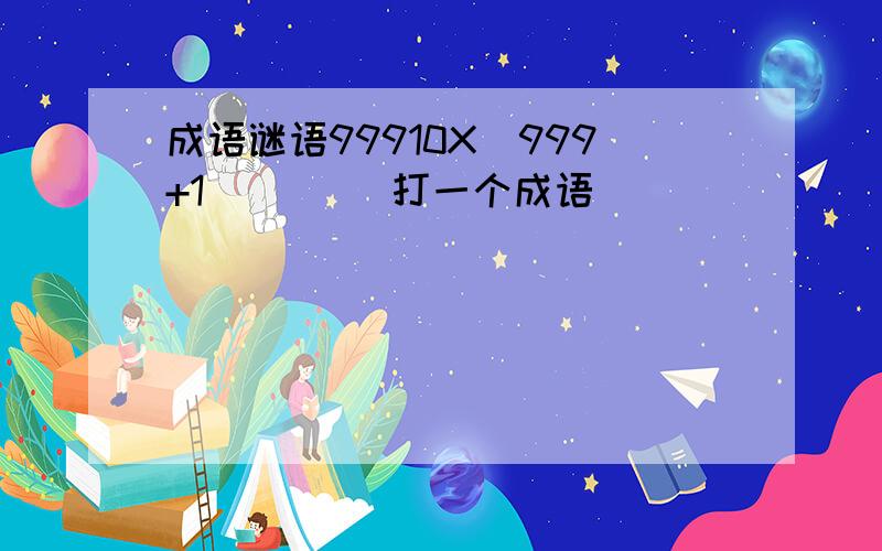 成语谜语99910X(999+1)     (打一个成语)