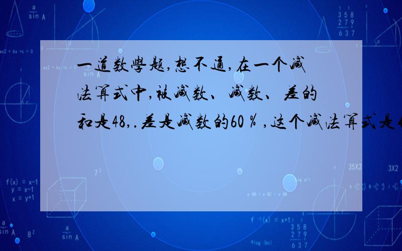 一道数学题,想不通,在一个减法算式中,被减数、减数、差的和是48,.差是减数的60％,这个减法算式是什么?