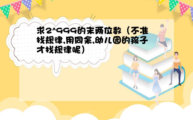 求2^999的末两位数（不准找规律,用同余,幼儿园的孩子才找规律呢）