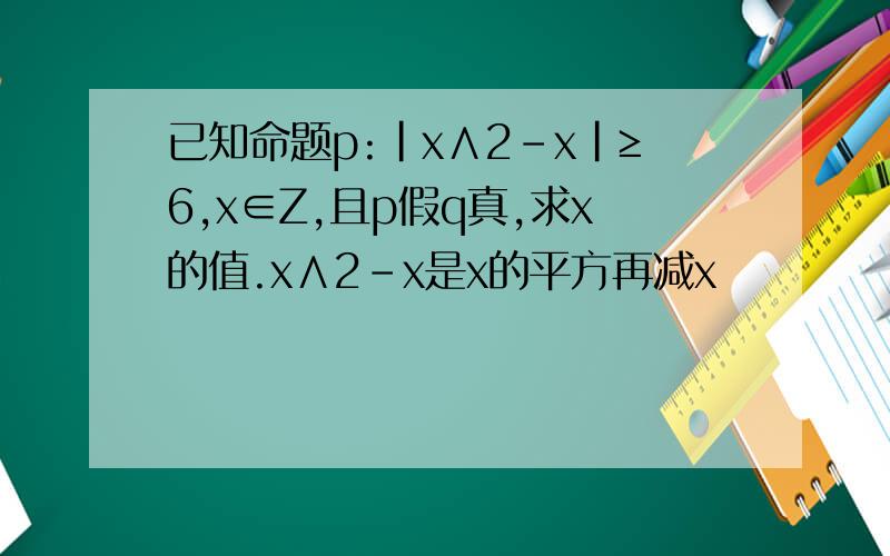 已知命题p:｜x∧2-x｜≥6,x∈Z,且p假q真,求x的值.x∧2-x是x的平方再减x