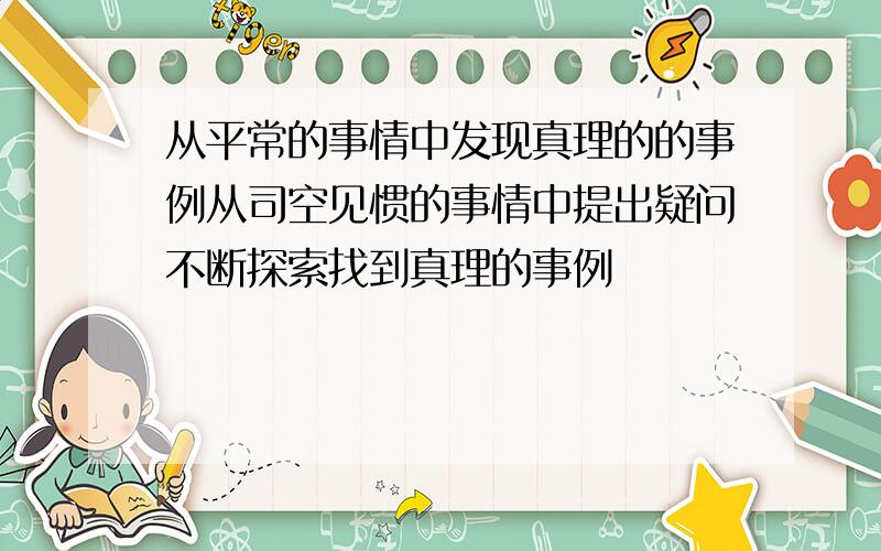 从平常的事情中发现真理的的事例从司空见惯的事情中提出疑问不断探索找到真理的事例