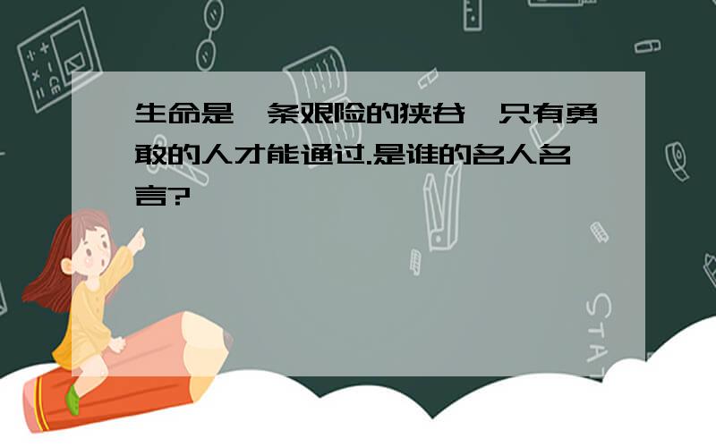 生命是一条艰险的狭谷,只有勇敢的人才能通过.是谁的名人名言?