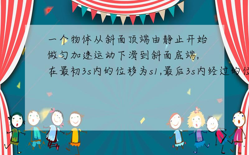 一个物体从斜面顶端由静止开始做匀加速运动下滑到斜面底端,在最初3s内的位移为s1,最后3s内经过的位移为s2,已知s1+s2=1.2,s1:s2=3:7,求斜面的长度