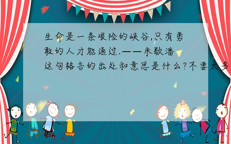 生命是一条艰险的峡谷,只有勇敢的人才能通过.——米歇潘 这句格言的出处和意思是什么?不要太多也不要太少,中中就行有多少就要多少,