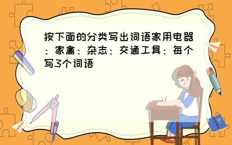 按下面的分类写出词语家用电器：家禽：杂志：交通工具：每个写3个词语